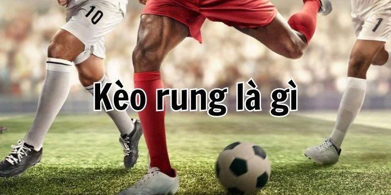 Kèo rung là gì Bật mí cách chơi hiệu quả nhất